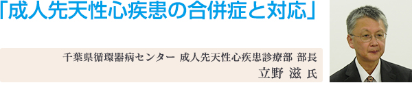 講演2「成人先天性心疾患の合併症と対応」 千葉県循環器病センター 成人先天性心疾患診療部 部長 立野 滋 氏